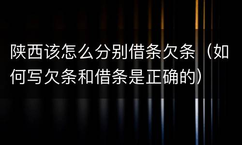 陕西该怎么分别借条欠条（如何写欠条和借条是正确的）
