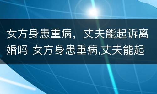 女方身患重病，丈夫能起诉离婚吗 女方身患重病,丈夫能起诉离婚吗怎么办