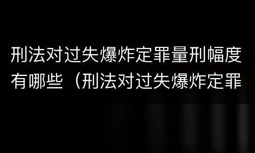 刑法对过失爆炸定罪量刑幅度有哪些（刑法对过失爆炸定罪量刑幅度有哪些规定）