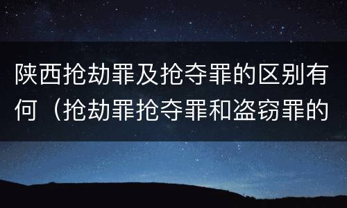 陕西抢劫罪及抢夺罪的区别有何（抢劫罪抢夺罪和盗窃罪的区别）