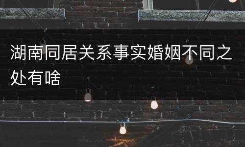 湖南同居关系事实婚姻不同之处有啥