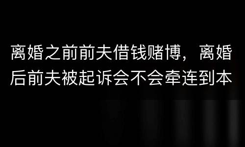 离婚之前前夫借钱赌博，离婚后前夫被起诉会不会牵连到本人