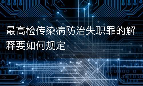 最高检传染病防治失职罪的解释要如何规定