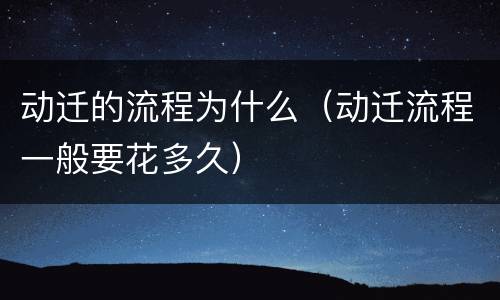 动迁的流程为什么（动迁流程一般要花多久）