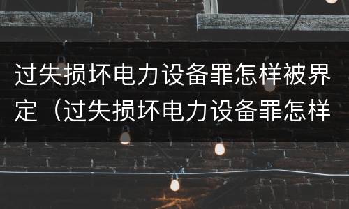 过失损坏电力设备罪怎样被界定（过失损坏电力设备罪怎样被界定的）