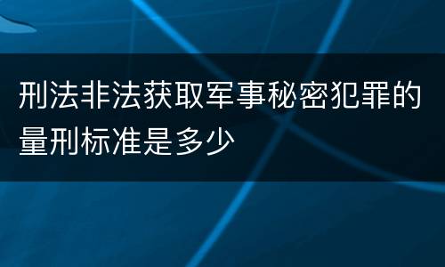 刑法非法获取军事秘密犯罪的量刑标准是多少