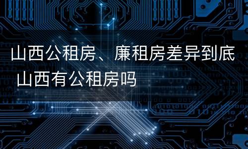 山西公租房、廉租房差异到底 山西有公租房吗