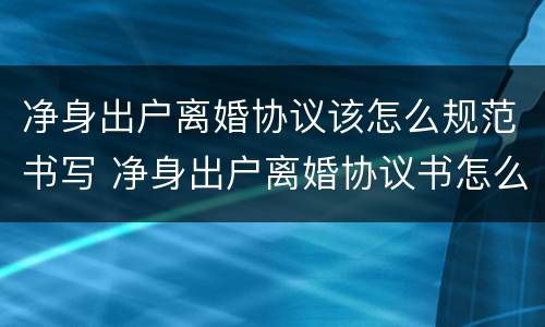 净身出户离婚协议该怎么规范书写 净身出户离婚协议书怎么写有效