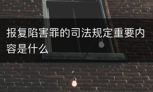 报复陷害罪的司法规定重要内容是什么