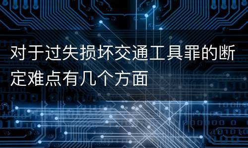 对于过失损坏交通工具罪的断定难点有几个方面