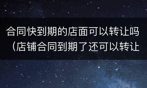 合同快到期的店面可以转让吗（店铺合同到期了还可以转让吗?）