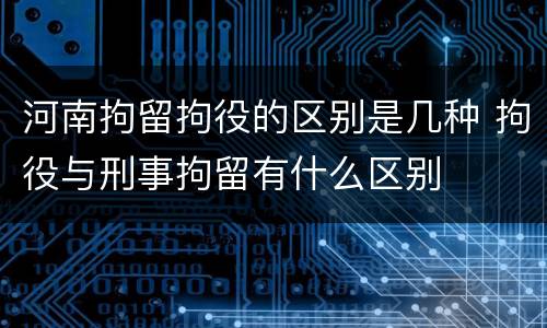 河南拘留拘役的区别是几种 拘役与刑事拘留有什么区别