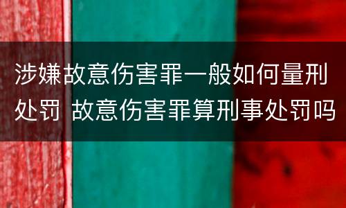 涉嫌故意伤害罪一般如何量刑处罚 故意伤害罪算刑事处罚吗