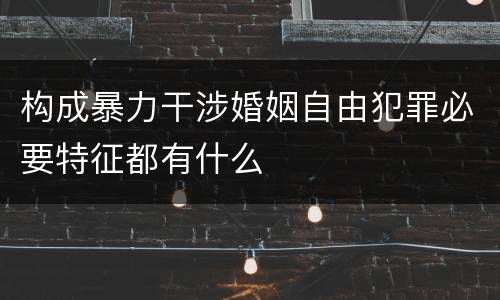 构成暴力干涉婚姻自由犯罪必要特征都有什么