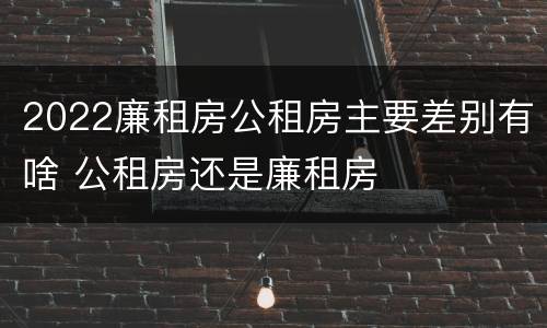 2022廉租房公租房主要差别有啥 公租房还是廉租房