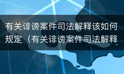有关诽谤案件司法解释该如何规定（有关诽谤案件司法解释该如何规定处罚）