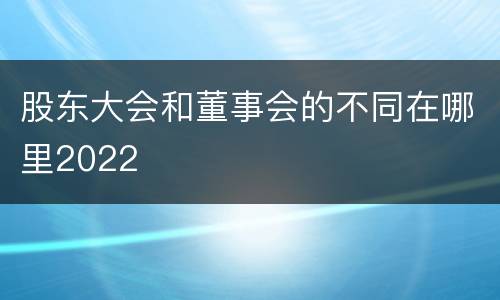 股东大会和董事会的不同在哪里2022