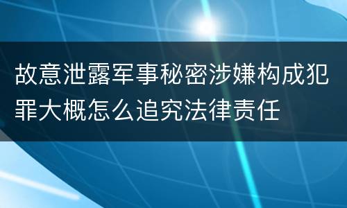 故意泄露军事秘密涉嫌构成犯罪大概怎么追究法律责任
