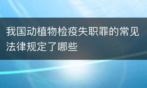 我国动植物检疫失职罪的常见法律规定了哪些