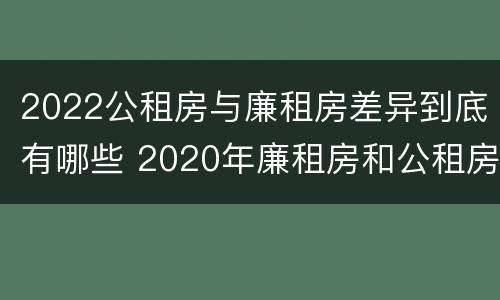 2022公租房与廉租房差异到底有哪些 2020年廉租房和公租房的区别