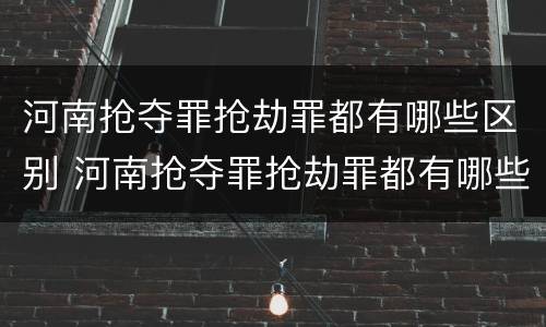 河南抢夺罪抢劫罪都有哪些区别 河南抢夺罪抢劫罪都有哪些区别呢