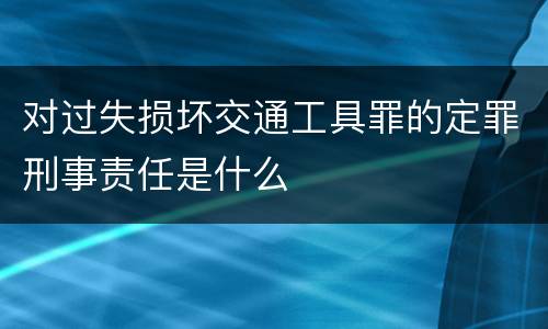 对过失损坏交通工具罪的定罪刑事责任是什么