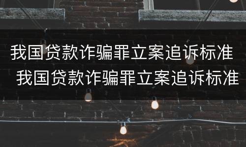 我国贷款诈骗罪立案追诉标准 我国贷款诈骗罪立案追诉标准是什么