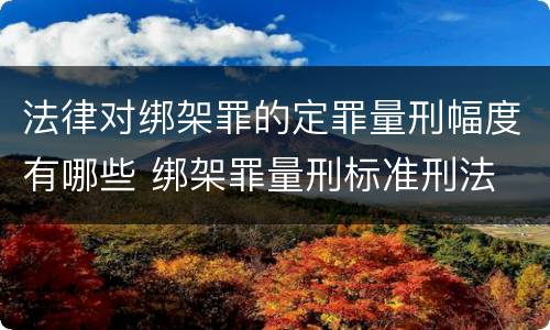 法律对绑架罪的定罪量刑幅度有哪些 绑架罪量刑标准刑法