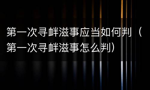 第一次寻衅滋事应当如何判（第一次寻衅滋事怎么判）