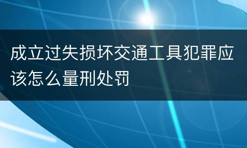 成立过失损坏交通工具犯罪应该怎么量刑处罚