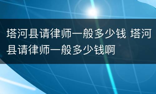 塔河县请律师一般多少钱 塔河县请律师一般多少钱啊