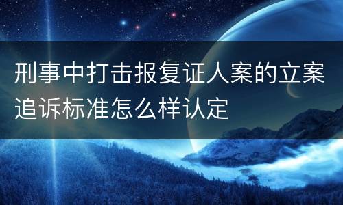 刑事中打击报复证人案的立案追诉标准怎么样认定
