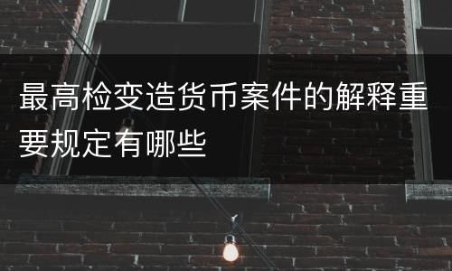 最高检变造货币案件的解释重要规定有哪些