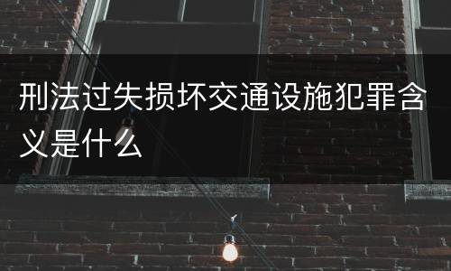 刑法过失损坏交通设施犯罪含义是什么