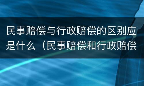 民事赔偿与行政赔偿的区别应是什么（民事赔偿和行政赔偿哪个优先）