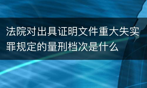 法院对出具证明文件重大失实罪规定的量刑档次是什么