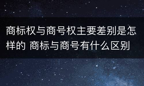商标权与商号权主要差别是怎样的 商标与商号有什么区别