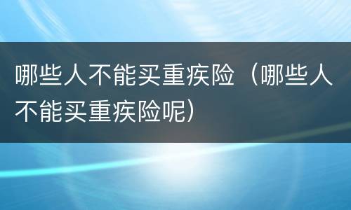 哪些人不能买重疾险（哪些人不能买重疾险呢）