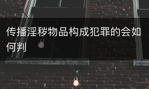 传播淫秽物品构成犯罪的会如何判