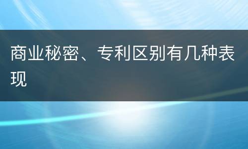 商业秘密、专利区别有几种表现