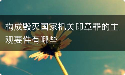 构成毁灭国家机关印章罪的主观要件有哪些