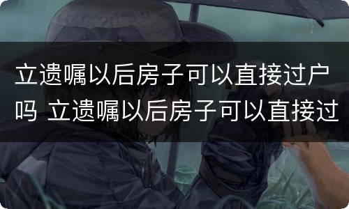 立遗嘱以后房子可以直接过户吗 立遗嘱以后房子可以直接过户吗