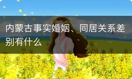 内蒙古事实婚姻、同居关系差别有什么