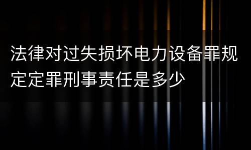 法律对过失损坏电力设备罪规定定罪刑事责任是多少
