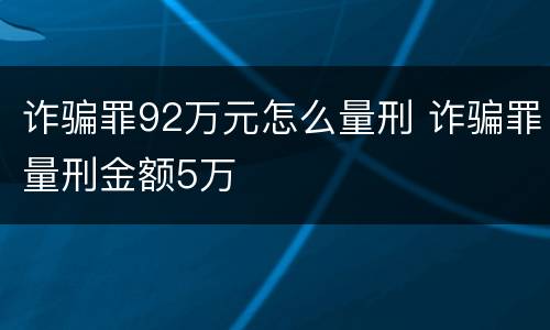 诈骗罪92万元怎么量刑 诈骗罪量刑金额5万