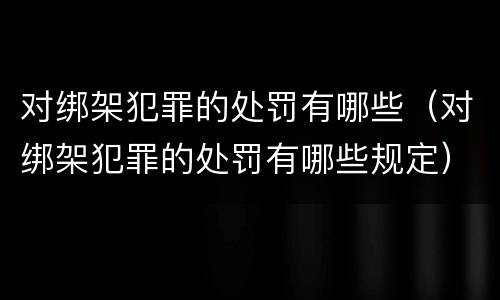 对绑架犯罪的处罚有哪些（对绑架犯罪的处罚有哪些规定）