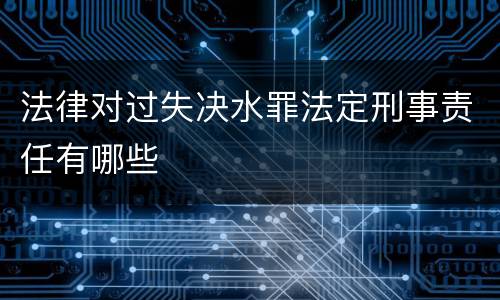 法律对过失决水罪法定刑事责任有哪些