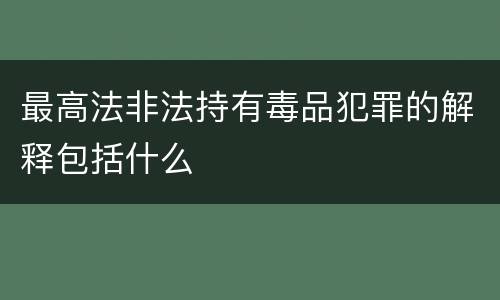 最高法非法持有毒品犯罪的解释包括什么
