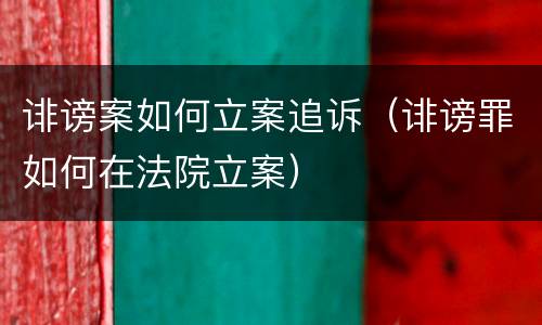 诽谤案如何立案追诉（诽谤罪如何在法院立案）