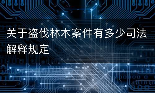 关于盗伐林木案件有多少司法解释规定